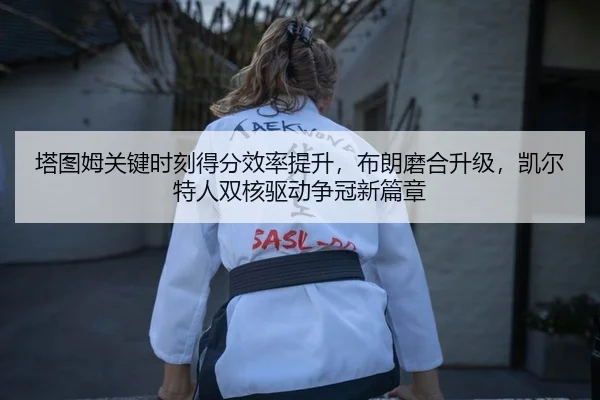 塔图姆关键时刻得分效率提升，布朗磨合升级，凯尔特人双核驱动争冠新篇章